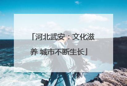 河北武安：文化滋养 城市不断生长